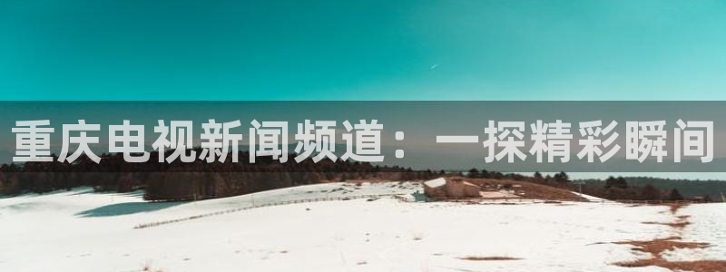 九九电影在线观看免费播放电视剧：重庆电视新闻频道：一探精彩瞬间
